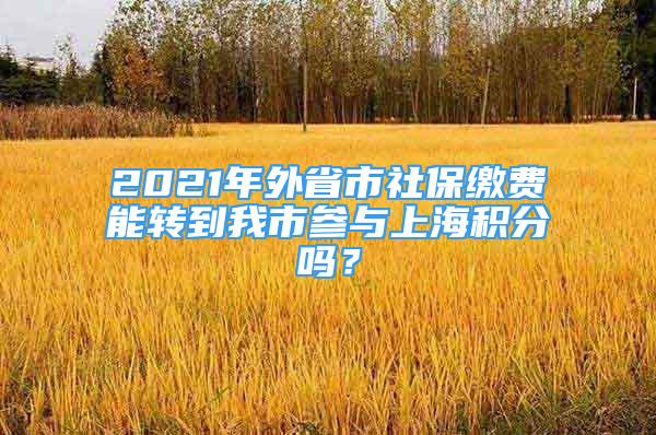 2021年外省市社保缴费能转到我市参与上海积分吗？