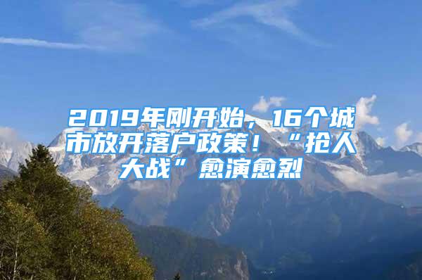 2019年刚开始，16个城市放开落户政策！“抢人大战”愈演愈烈