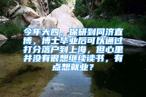 今年大四，保研到同济直博，博士毕业后可以通过打分落户到上海，但心里并没有很想继续读书，有点想就业？