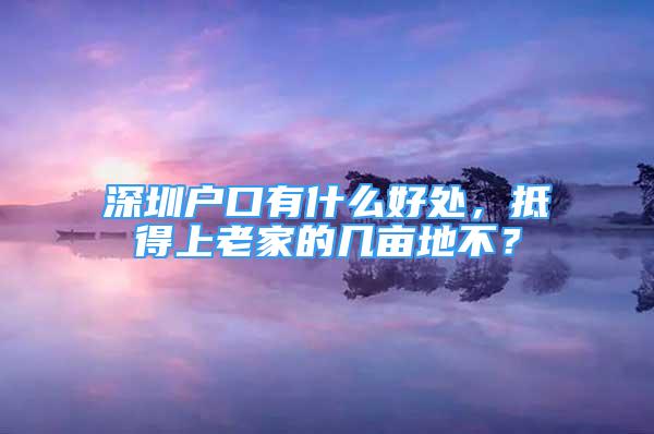 深圳户口有什么好处，抵得上老家的几亩地不？