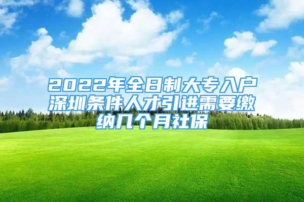 2022年全日制大专入户深圳条件人才引进需要缴纳几个月社保