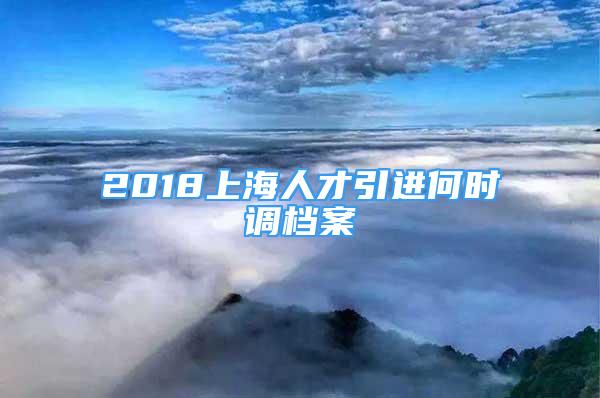 2018上海人才引进何时调档案