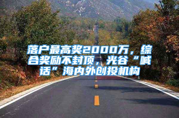 落户最高奖2000万，综合奖励不封顶，光谷“喊话”海内外创投机构