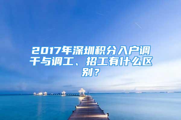 2017年深圳积分入户调干与调工、招工有什么区别？