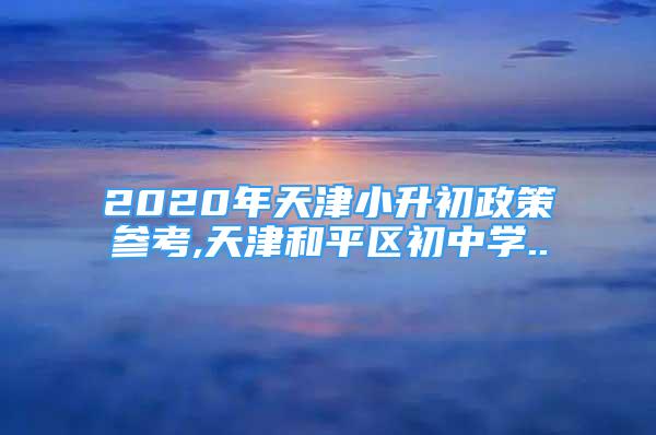 2020年天津小升初政策参考,天津和平区初中学..