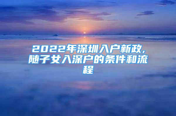 2022年深圳入户新政,随子女入深户的条件和流程