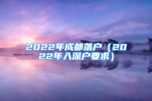 2022年成都落户（2022年入深户要求）