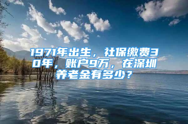 1971年出生，社保缴费30年，账户9万，在深圳养老金有多少？