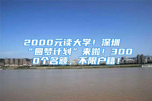 2000元读大学！深圳“圆梦计划”来啦！3000个名额，不限户籍！