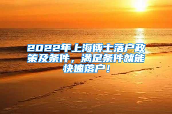 2022年上海博士落户政策及条件，满足条件就能快速落户！