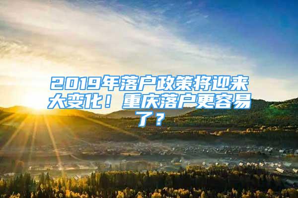 2019年落户政策将迎来大变化！重庆落户更容易了？