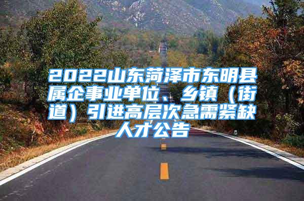 2022山东菏泽市东明县属企事业单位、乡镇（街道）引进高层次急需紧缺人才公告