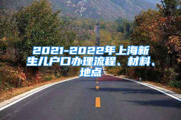 2021-2022年上海新生儿户口办理流程、材料、地点