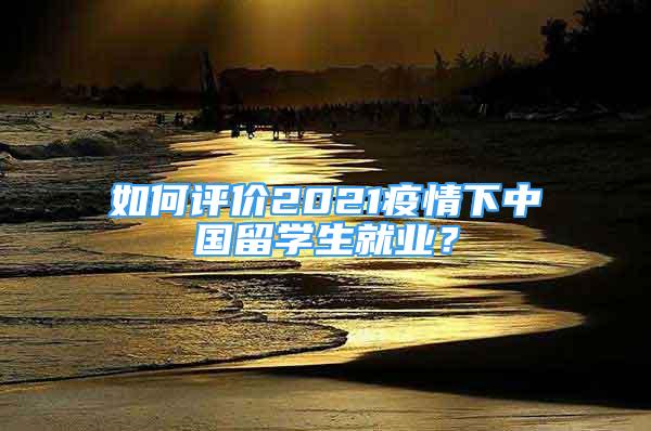 如何评价2021疫情下中国留学生就业？