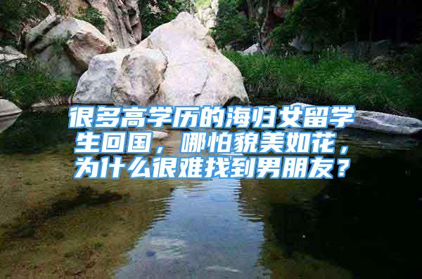 很多高学历的海归女留学生回国，哪怕貌美如花，为什么很难找到男朋友？