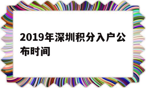 2019年深圳积分入户公布时间(2019深圳积分入户什么时候公布积分) 深圳积分入户