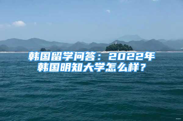 韩国留学问答：2022年韩国明知大学怎么样？