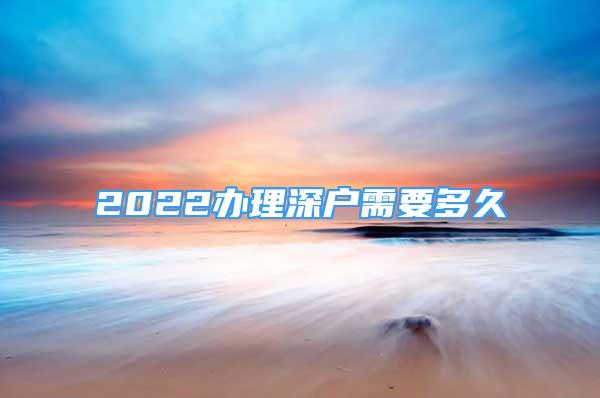 2022办理深户需要多久