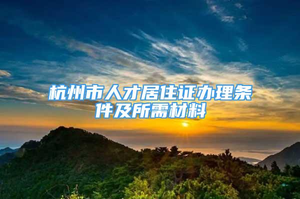 杭州市人才居住证办理条件及所需材料