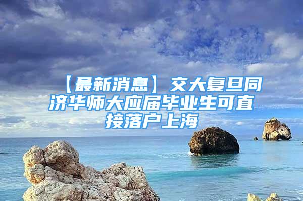 【最新消息】交大复旦同济华师大应届毕业生可直接落户上海