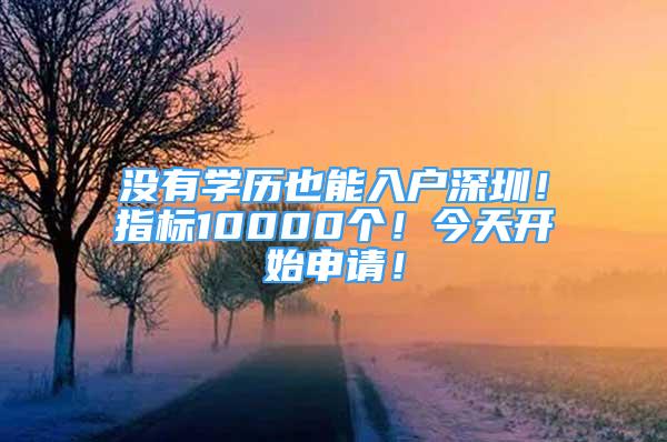 没有学历也能入户深圳！指标10000个！今天开始申请！