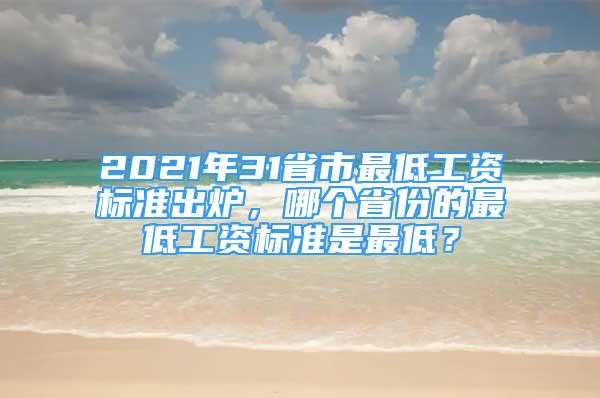 2021年31省市最低工资标准出炉，哪个省份的最低工资标准是最低？