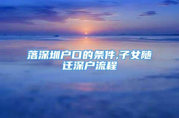 落深圳户口的条件,子女随迁深户流程