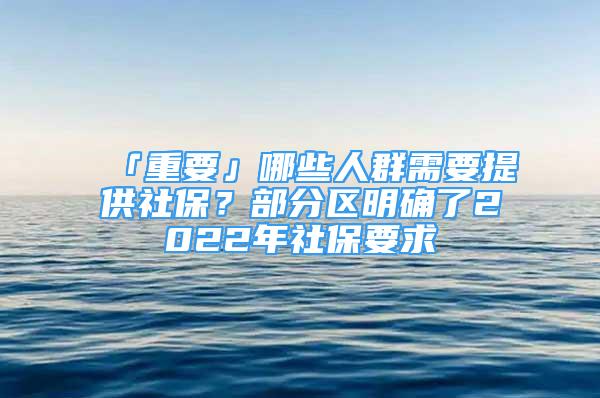 「重要」哪些人群需要提供社保？部分区明确了2022年社保要求