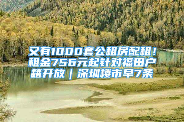 又有1000套公租房配租！租金756元起针对福田户籍开放｜深圳楼市早7条