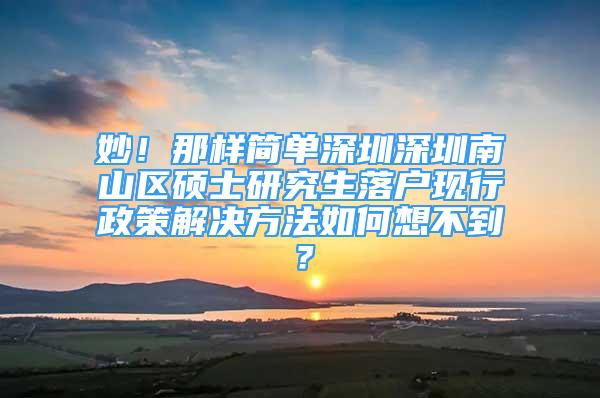 妙！那样简单深圳深圳南山区硕士研究生落户现行政策解决方法如何想不到？