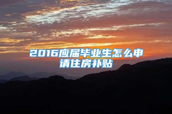 2016应届毕业生怎么申请住房补贴