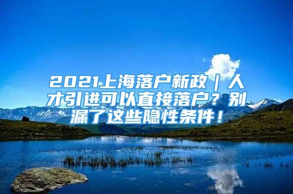 2021上海落户新政｜人才引进可以直接落户？别漏了这些隐性条件！