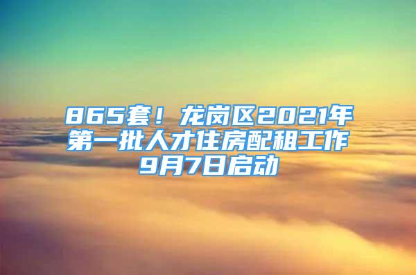 865套！龙岗区2021年第一批人才住房配租工作9月7日启动