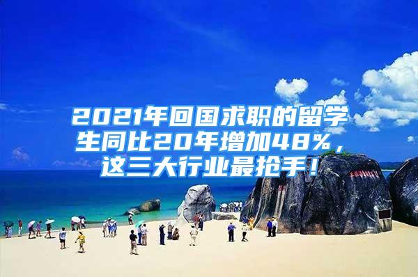 2021年回国求职的留学生同比20年增加48%，这三大行业最抢手！