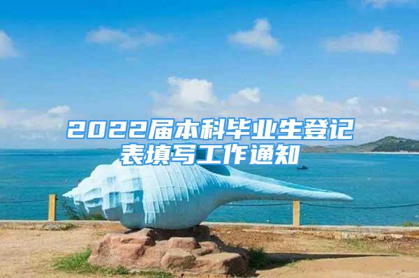 2022届本科毕业生登记表填写工作通知