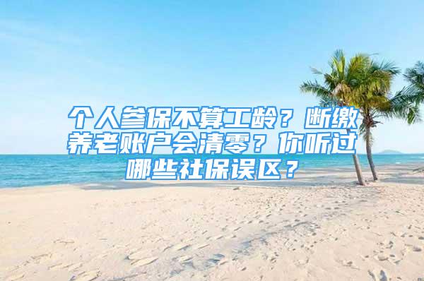 个人参保不算工龄？断缴养老账户会清零？你听过哪些社保误区？