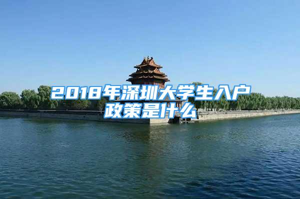 2018年深圳大学生入户政策是什么