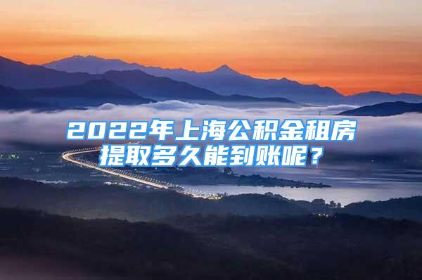 2022年上海公积金租房提取多久能到账呢？