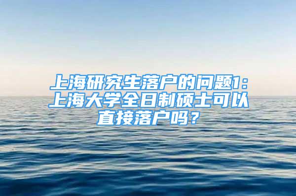 上海研究生落户的问题1：上海大学全日制硕士可以直接落户吗？