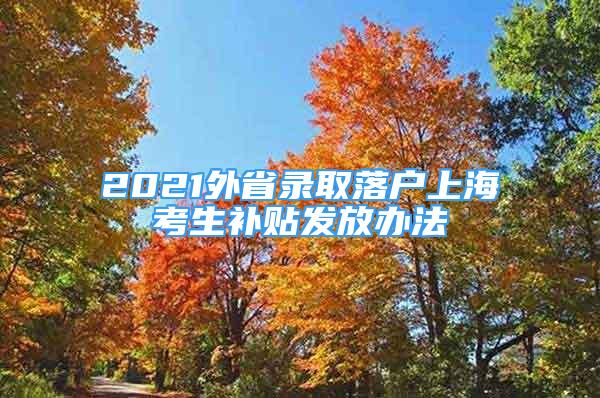 2021外省录取落户上海考生补贴发放办法