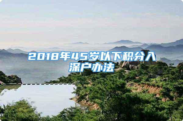 2018年45岁以下积分入深户办法