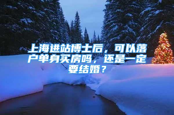 上海进站博士后，可以落户单身买房吗，还是一定要结婚？