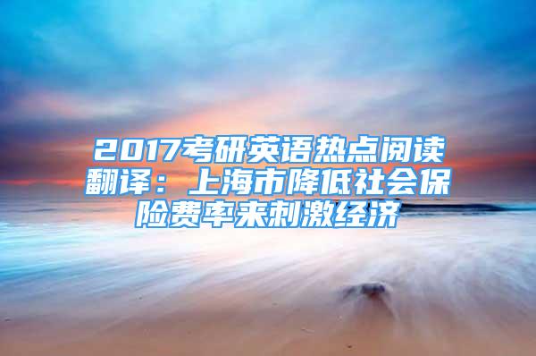 2017考研英语热点阅读翻译：上海市降低社会保险费率来刺激经济