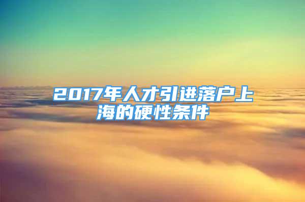 2017年人才引进落户上海的硬性条件