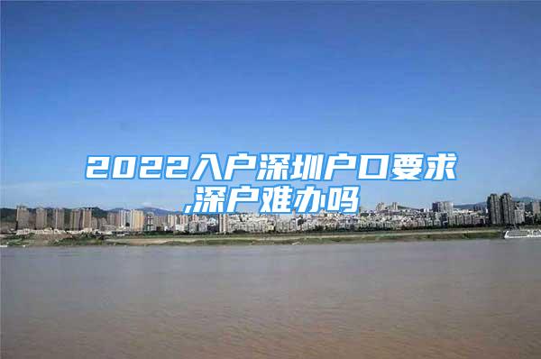 2022入户深圳户口要求,深户难办吗