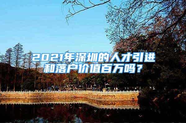 2021年深圳的人才引进和落户价值百万吗？