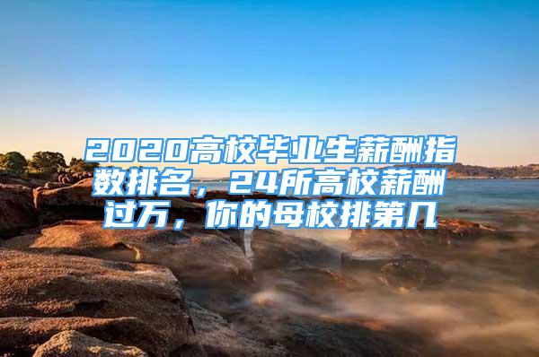 2020高校毕业生薪酬指数排名，24所高校薪酬过万，你的母校排第几