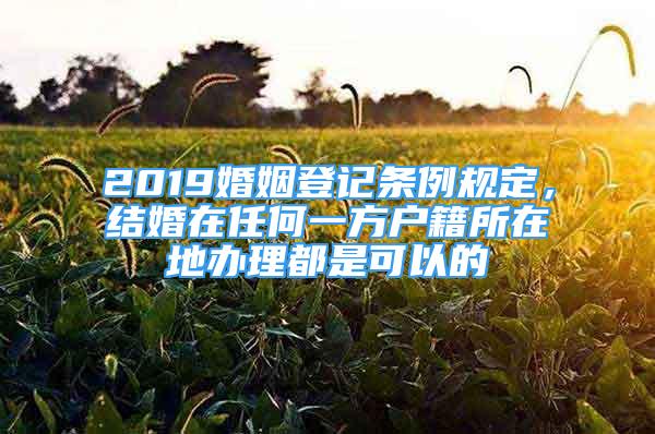 2019婚姻登记条例规定，结婚在任何一方户籍所在地办理都是可以的