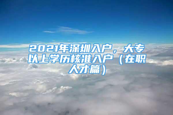 2021年深圳入户，大专以上学历核准入户（在职人才篇）