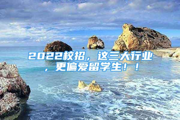 2022校招，这三大行业，更偏爱留学生！！